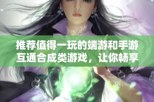 推荐值得一玩的端游和手游互通合成类游戏，让你畅享双平台的乐趣
