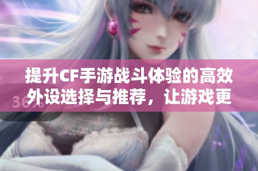 提升CF手游战斗体验的高效外设选择与推荐，让游戏更畅快！