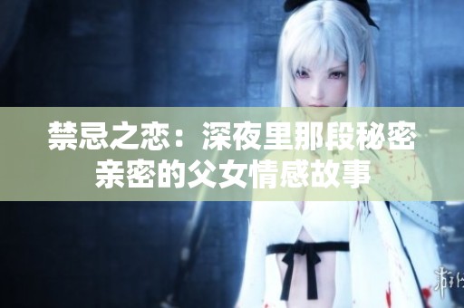 禁忌之恋：深夜里那段秘密亲密的父女情感故事