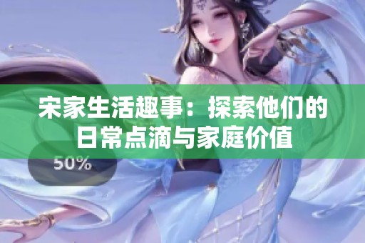 宋家生活趣事：探索他们的日常点滴与家庭价值