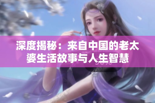 深度揭秘：来自中国的老太婆生活故事与人生智慧