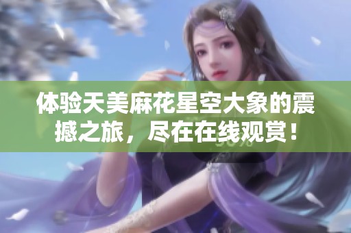 体验天美麻花星空大象的震撼之旅，尽在在线观赏！