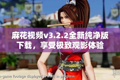 麻花视频v3.2.2全新纯净版下载，享受极致观影体验
