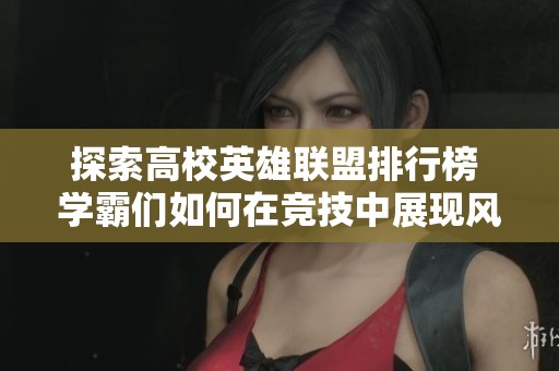 探索高校英雄联盟排行榜 学霸们如何在竞技中展现风采与策略