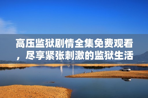 高压监狱剧情全集免费观看，尽享紧张刺激的监狱生活