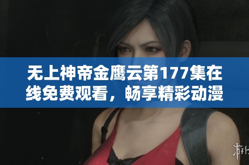 无上神帝金鹰云第177集在线免费观看，畅享精彩动漫剧情精彩瞬间