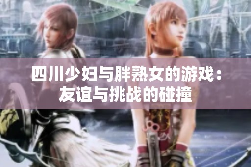 四川少妇与胖熟女的游戏：友谊与挑战的碰撞
