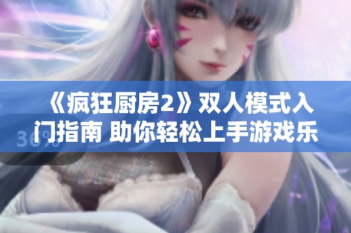 《疯狂厨房2》双人模式入门指南 助你轻松上手游戏乐趣