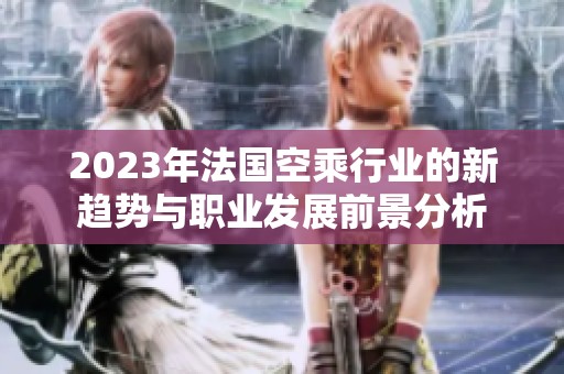 2023年法国空乘行业的新趋势与职业发展前景分析
