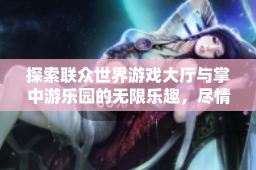 探索联众世界游戏大厅与掌中游乐园的无限乐趣，尽情享受无边界的游戏体验之旅
