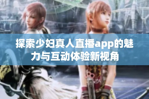 探索少妇真人直播app的魅力与互动体验新视角