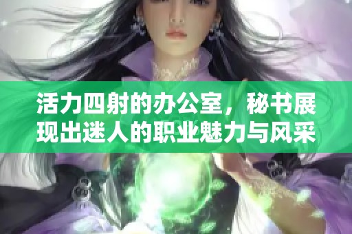 活力四射的办公室，秘书展现出迷人的职业魅力与风采