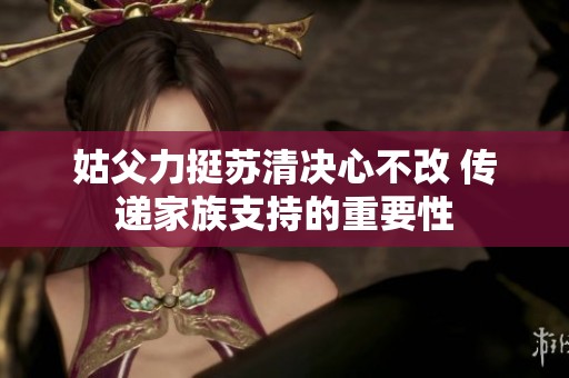 姑父力挺苏清决心不改 传递家族支持的重要性