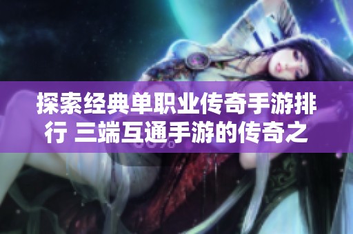 探索经典单职业传奇手游排行 三端互通手游的传奇之旅究竟有没有你期待的传奇游戏