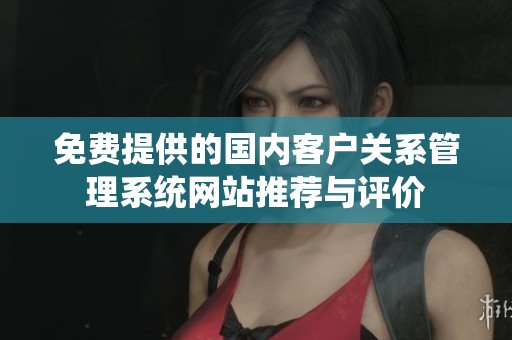 免费提供的国内客户关系管理系统网站推荐与评价