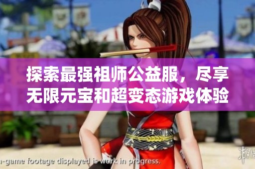探索最强祖师公益服，尽享无限元宝和超变态游戏体验，开启你的传奇修仙之旅
