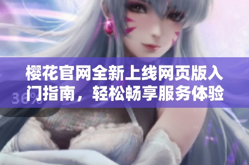 樱花官网全新上线网页版入门指南，轻松畅享服务体验