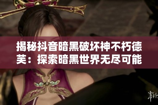 揭秘抖音暗黑破坏神不朽德芙：探索暗黑世界无尽可能性与冒险之旅