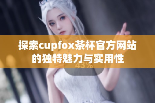 探索cupfox茶杯官方网站的独特魅力与实用性