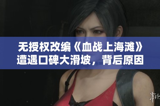 无授权改编《血战上海滩》遭遇口碑大滑坡，背后原因引发玩家热议