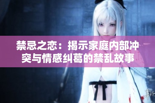 禁忌之恋：揭示家庭内部冲突与情感纠葛的禁乱故事