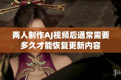 两人制作AJ视频后通常需要多久才能恢复更新内容