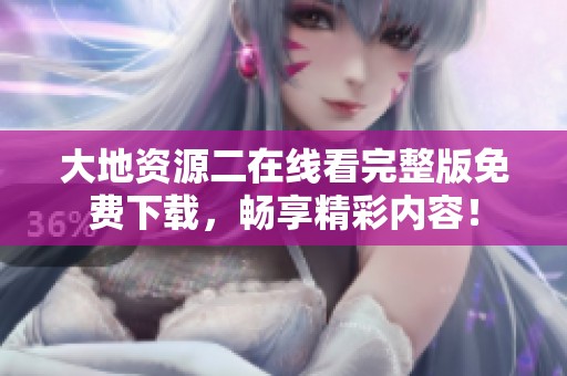 大地资源二在线看完整版免费下载，畅享精彩内容！