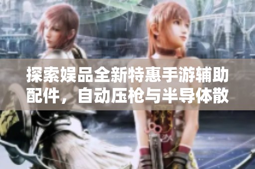 探索娱品全新特惠手游辅助配件，自动压枪与半导体散热器助你在吃鸡游戏中轻松获胜