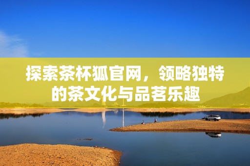 探索茶杯狐官网，领略独特的茶文化与品茗乐趣