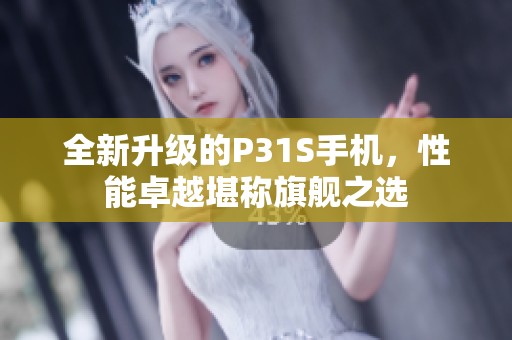 全新升级的P31S手机，性能卓越堪称旗舰之选