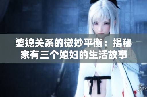 婆媳关系的微妙平衡：揭秘家有三个媳妇的生活故事