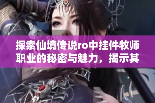 探索仙境传说ro中挂件牧师职业的秘密与魅力，揭示其在手游中的独特角色和玩法