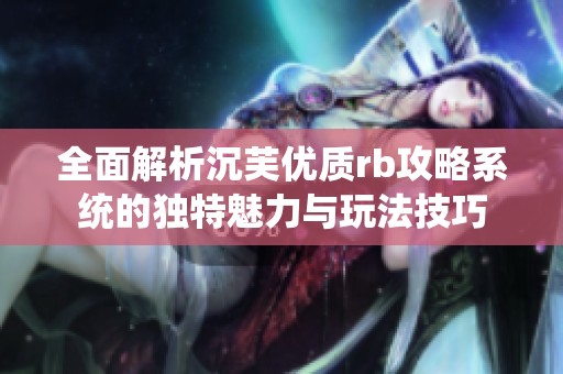 全面解析沉芙优质rb攻略系统的独特魅力与玩法技巧