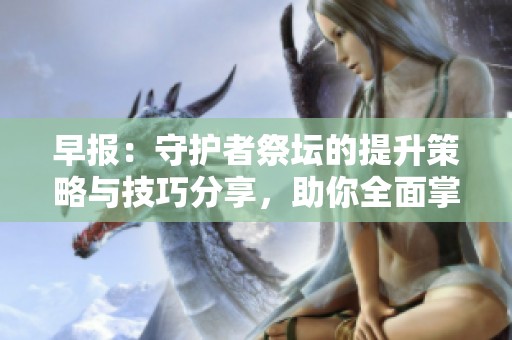 早报：守护者祭坛的提升策略与技巧分享，助你全面掌握游戏玩法