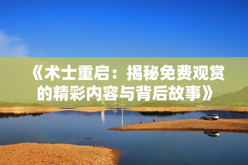 《术士重启：揭秘免费观赏的精彩内容与背后故事》