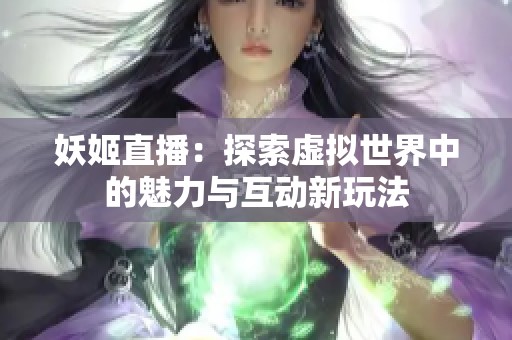 妖姬直播：探索虚拟世界中的魅力与互动新玩法