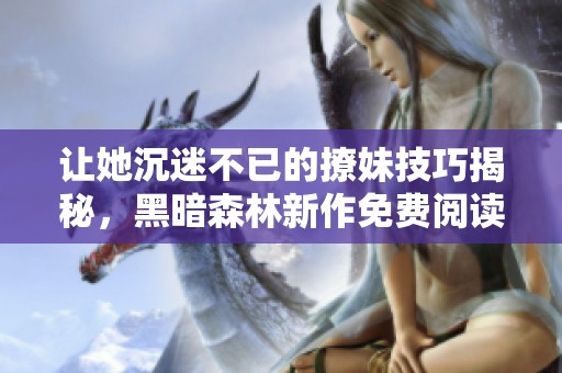 让她沉迷不已的撩妹技巧揭秘，黑暗森林新作免费阅读