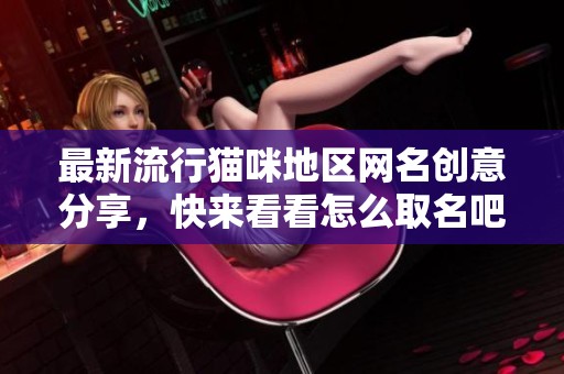最新流行猫咪地区网名创意分享，快来看看怎么取名吧