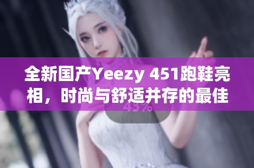 全新国产Yeezy 451跑鞋亮相，时尚与舒适并存的最佳选择