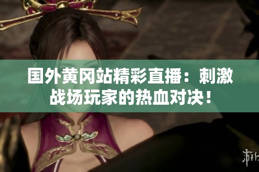 国外黄冈站精彩直播：刺激战场玩家的热血对决！