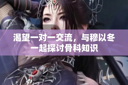 渴望一对一交流，与穆以冬一起探讨骨科知识