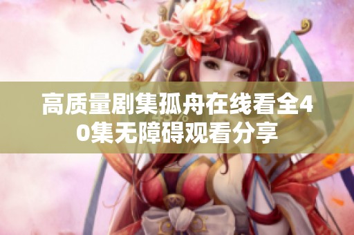 高质量剧集孤舟在线看全40集无障碍观看分享