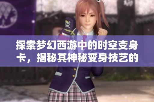 探索梦幻西游中的时空变身卡，揭秘其神秘变身技艺的背后故事与玩法技巧