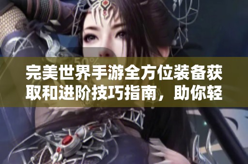 完美世界手游全方位装备获取和进阶技巧指南，助你轻松提升战力！