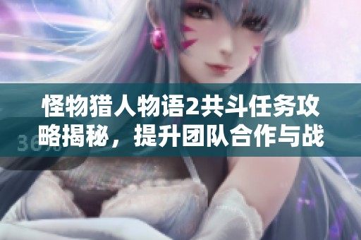 怪物猎人物语2共斗任务攻略揭秘，提升团队合作与战斗技巧的实用指南