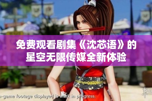 免费观看剧集《沈芯语》的星空无限传媒全新体验