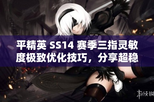 平精英 SS14 赛季三指灵敏度极致优化技巧，分享超稳设置与独家代码揭秘