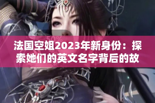 法国空姐2023年新身份：探索她们的英文名字背后的故事