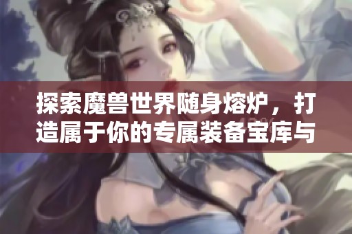 探索魔兽世界随身熔炉，打造属于你的专属装备宝库与无限可能！