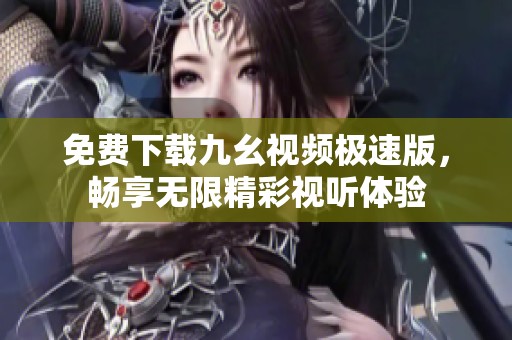 免费下载九幺视频极速版，畅享无限精彩视听体验